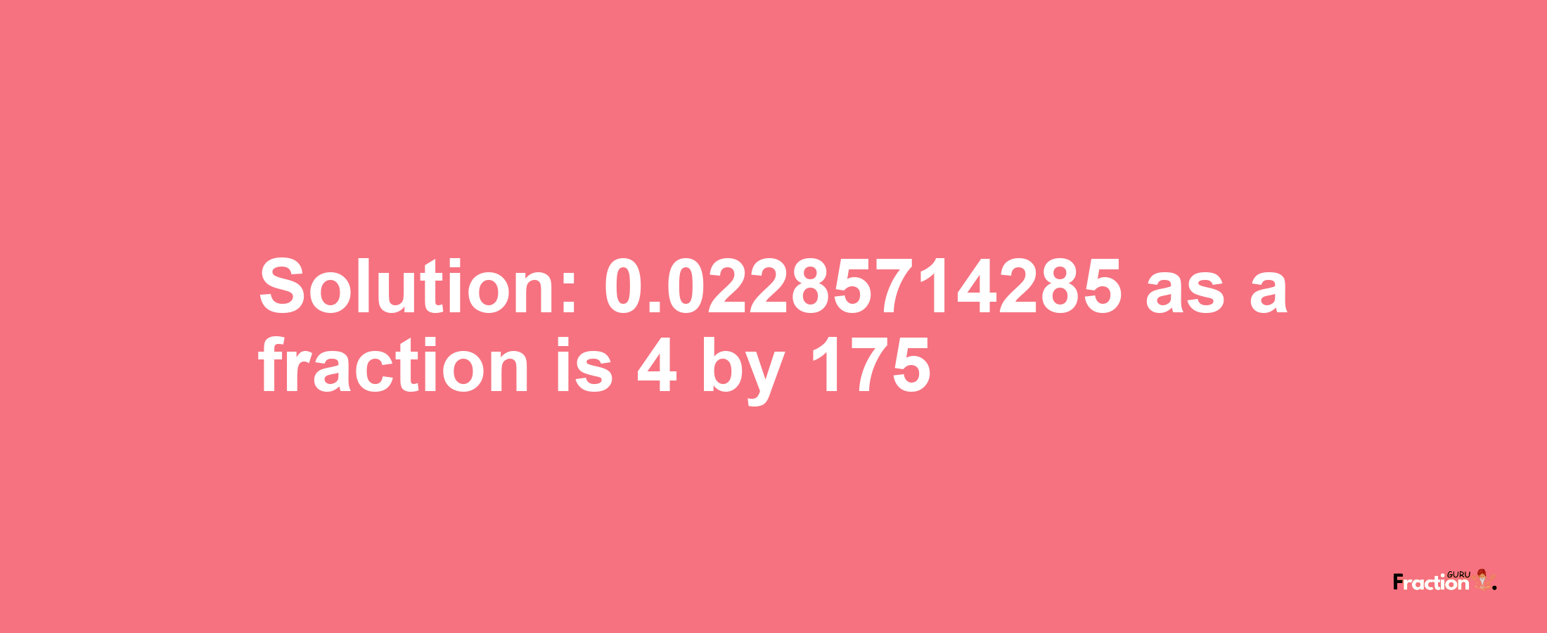 Solution:0.02285714285 as a fraction is 4/175